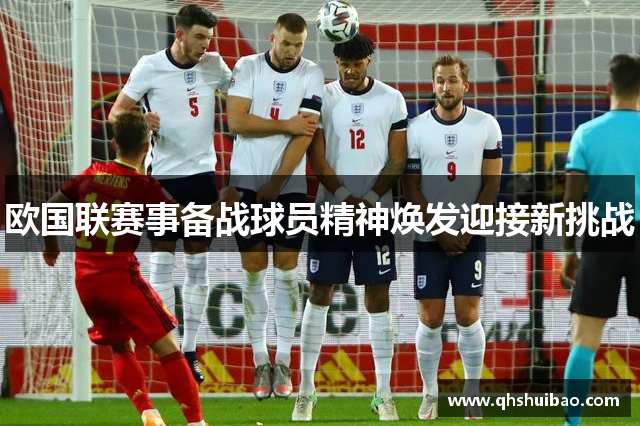 欧国联赛事备战球员精神焕发迎接新挑战