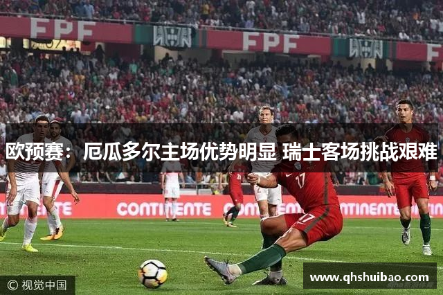 欧预赛：厄瓜多尔主场优势明显 瑞士客场挑战艰难