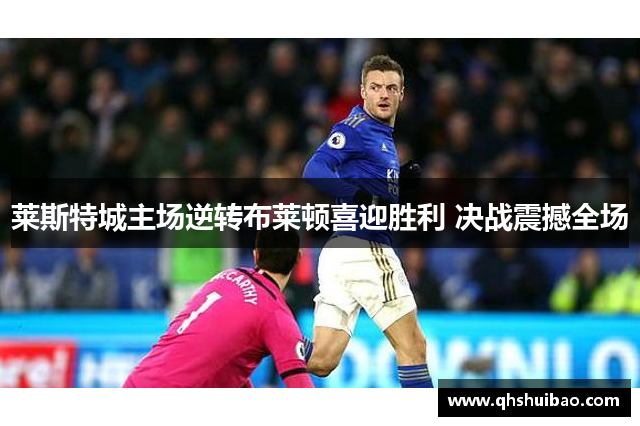 莱斯特城主场逆转布莱顿喜迎胜利 决战震撼全场