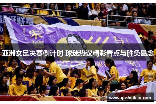 亚洲女足决赛倒计时 球迷热议精彩看点与胜负悬念