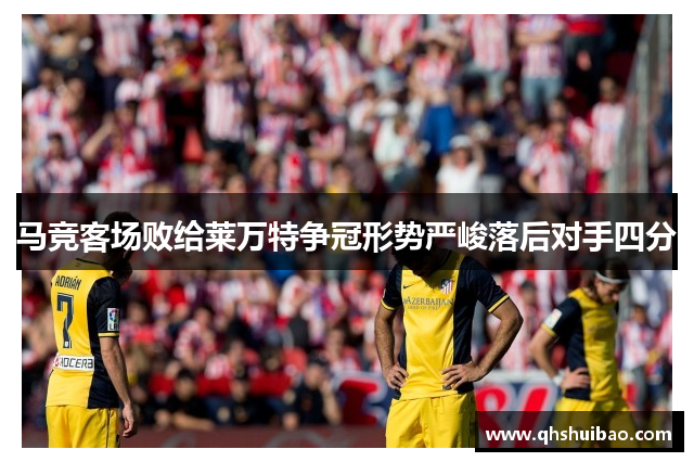 马竞客场败给莱万特争冠形势严峻落后对手四分
