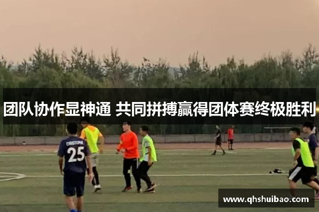 团队协作显神通 共同拼搏赢得团体赛终极胜利