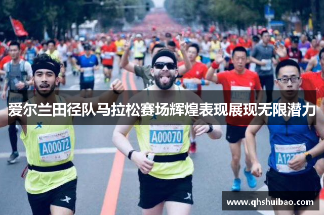 爱尔兰田径队马拉松赛场辉煌表现展现无限潜力