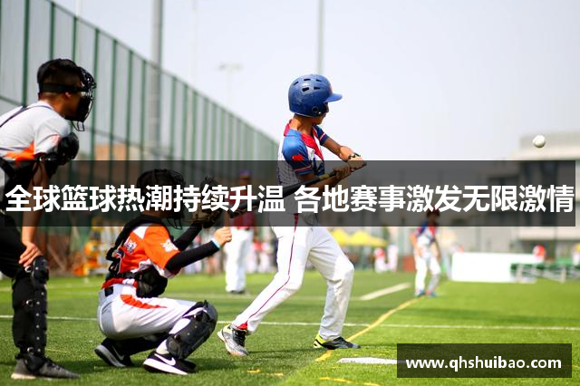 全球篮球热潮持续升温 各地赛事激发无限激情