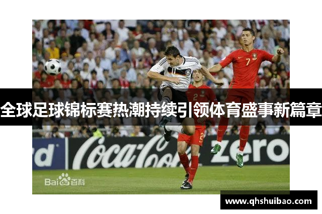 全球足球锦标赛热潮持续引领体育盛事新篇章