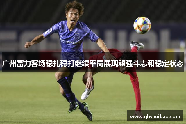 广州富力客场稳扎稳打继续平局展现顽强斗志和稳定状态