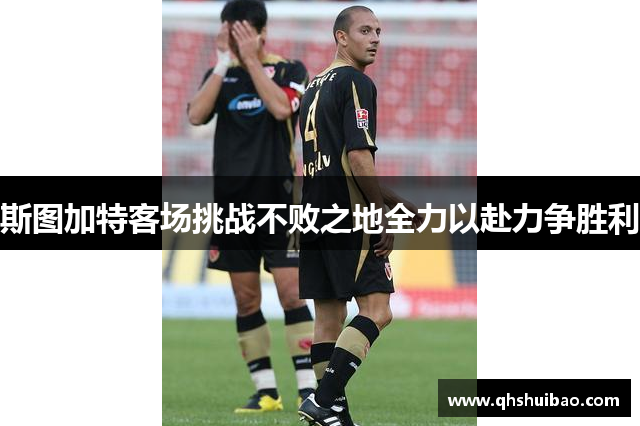 斯图加特客场挑战不败之地全力以赴力争胜利