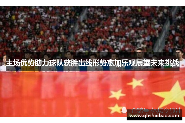 主场优势助力球队获胜出线形势愈加乐观展望未来挑战
