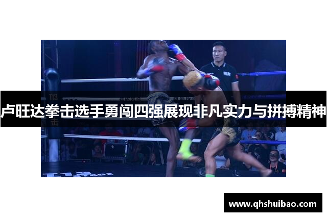 卢旺达拳击选手勇闯四强展现非凡实力与拼搏精神