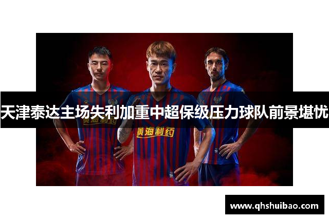 天津泰达主场失利加重中超保级压力球队前景堪忧