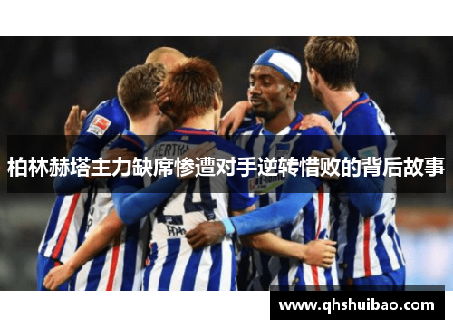 柏林赫塔主力缺席惨遭对手逆转惜败的背后故事