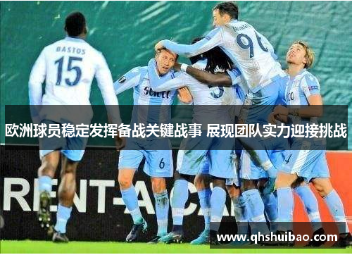 欧洲球员稳定发挥备战关键战事 展现团队实力迎接挑战