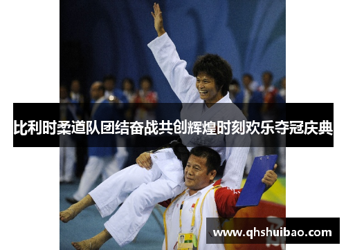 比利时柔道队团结奋战共创辉煌时刻欢乐夺冠庆典