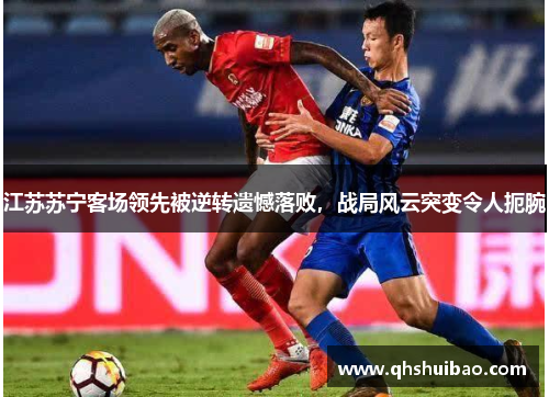 江苏苏宁客场领先被逆转遗憾落败，战局风云突变令人扼腕