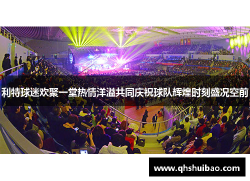 利特球迷欢聚一堂热情洋溢共同庆祝球队辉煌时刻盛况空前