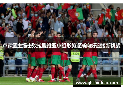 卢森堡主场击败拉脱维亚小组形势逐渐向好迎接新挑战