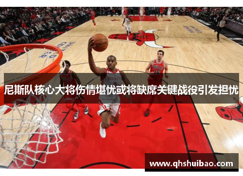 尼斯队核心大将伤情堪忧或将缺席关键战役引发担忧