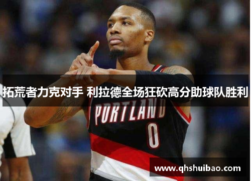 拓荒者力克对手 利拉德全场狂砍高分助球队胜利