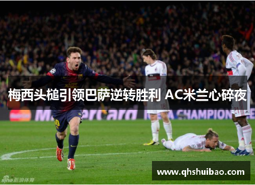 梅西头槌引领巴萨逆转胜利 AC米兰心碎夜