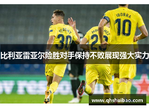 比利亚雷亚尔险胜对手保持不败展现强大实力