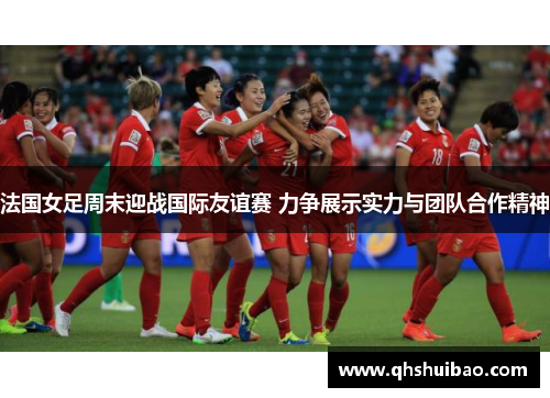法国女足周末迎战国际友谊赛 力争展示实力与团队合作精神