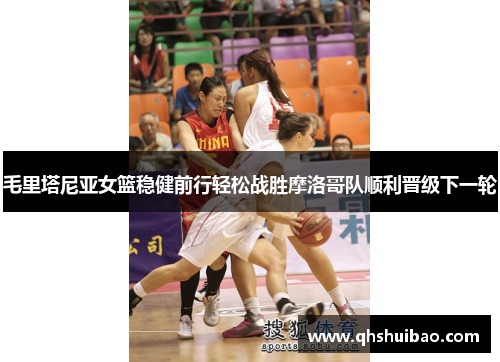毛里塔尼亚女篮稳健前行轻松战胜摩洛哥队顺利晋级下一轮