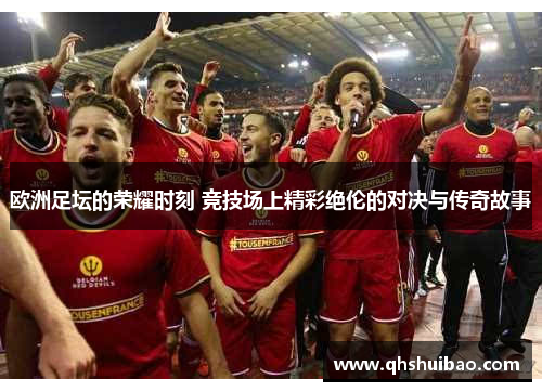 欧洲足坛的荣耀时刻 竞技场上精彩绝伦的对决与传奇故事