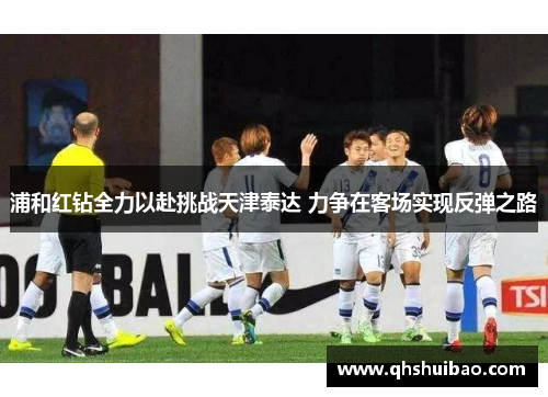 浦和红钻全力以赴挑战天津泰达 力争在客场实现反弹之路