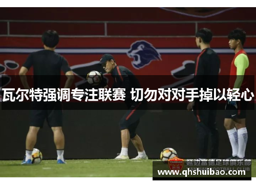 瓦尔特强调专注联赛 切勿对对手掉以轻心