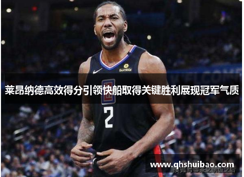 莱昂纳德高效得分引领快船取得关键胜利展现冠军气质