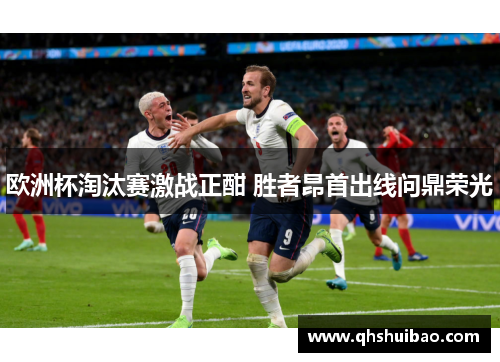 欧洲杯淘汰赛激战正酣 胜者昂首出线问鼎荣光
