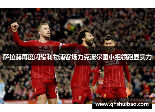 萨拉赫再度闪耀利物浦客场力克波尔图小组领跑显实力