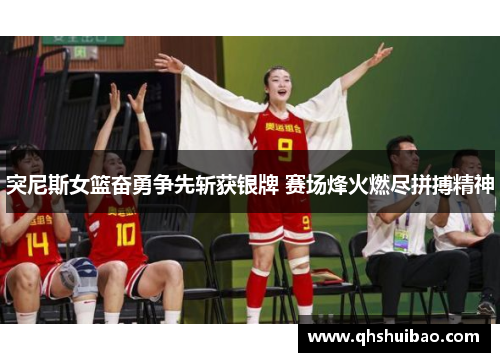 突尼斯女篮奋勇争先斩获银牌 赛场烽火燃尽拼搏精神