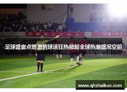 足球盛宴点燃激情球迷狂热掀起全球热潮盛况空前