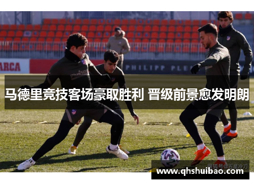 马德里竞技客场豪取胜利 晋级前景愈发明朗