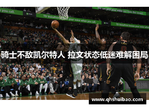 骑士不敌凯尔特人 拉文状态低迷难解困局