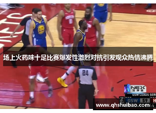 场上火药味十足比赛爆发性激烈对抗引发观众热情沸腾