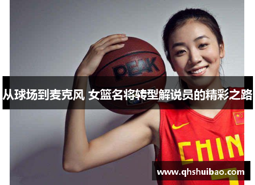 从球场到麦克风 女篮名将转型解说员的精彩之路