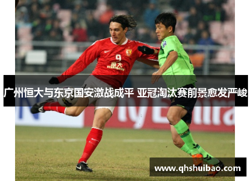 广州恒大与东京国安激战成平 亚冠淘汰赛前景愈发严峻