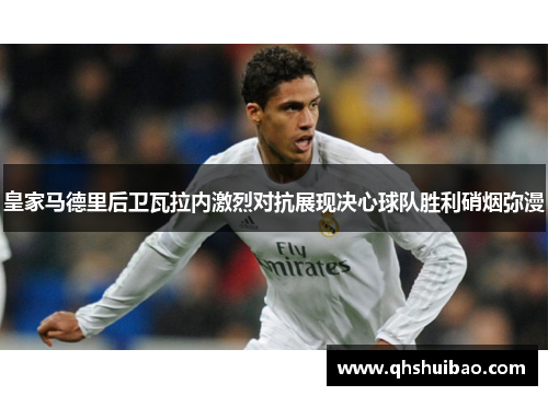 皇家马德里后卫瓦拉内激烈对抗展现决心球队胜利硝烟弥漫