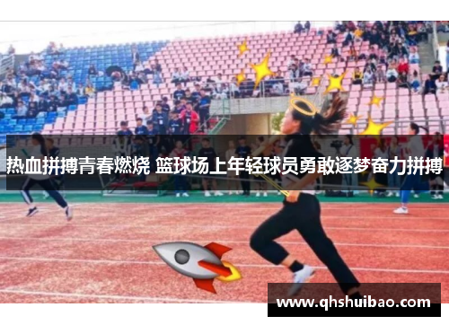热血拼搏青春燃烧 篮球场上年轻球员勇敢逐梦奋力拼搏
